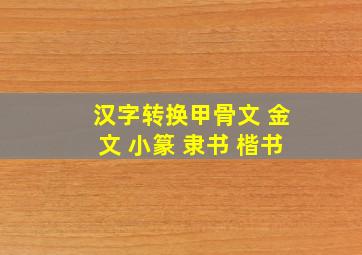 汉字转换甲骨文 金文 小篆 隶书 楷书